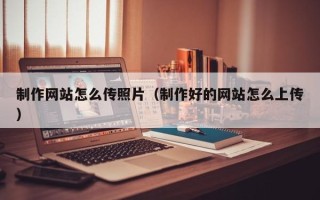 金华制作网站怎么传照片（制作好的网站怎么上传）
