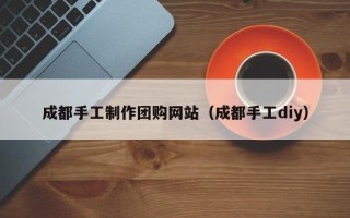 金华成都手工制作团购网站（成都手工diy）