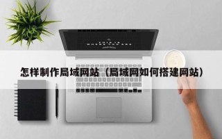 金华怎样制作局域网站（局域网如何搭建网站）