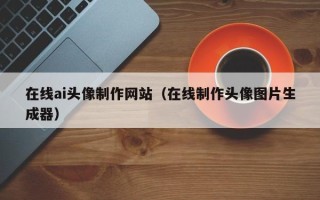 金华在线ai头像制作网站（在线制作头像图片生成器）