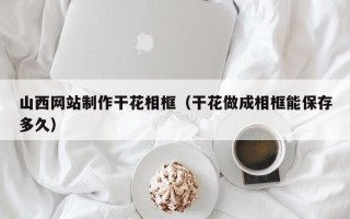 金华山西网站制作干花相框（干花做成相框能保存多久）