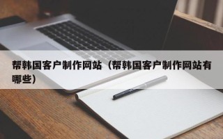 金华帮韩国客户制作网站（帮韩国客户制作网站有哪些）